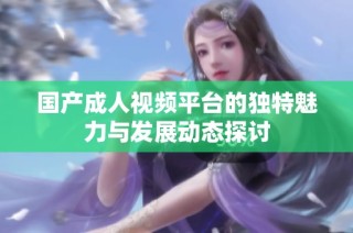国产成人视频平台的独特魅力与发展动态探讨
