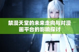 禁漫天堂的未来走向与对漫画平台的影响探讨