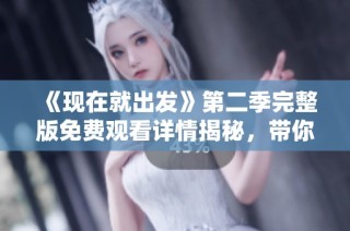 《现在就出发》第二季完整版免费观看详情揭秘，带你畅游精彩之旅