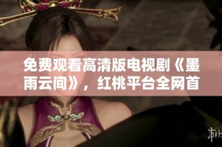 免费观看高清版电视剧《墨雨云间》，红桃平台全网首播热剧推荐