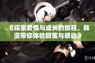 《探索爱情与成长的旅程，韩漫带你体验甜蜜与感动》