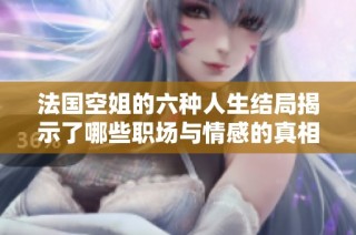 法国空姐的六种人生结局揭示了哪些职场与情感的真相与挑战呢