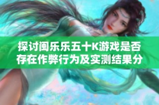 探讨闽乐乐五十K游戏是否存在作弊行为及实测结果分享