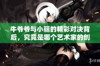牛爷爷与小丽的精彩对决背后，究竟是哪个艺术家的创作？