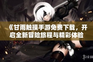 《甘雨触摸手游免费下载，开启全新冒险旅程与精彩体验》