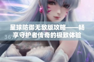星球防御无敌版攻略——畅享守护者传奇的极致体验