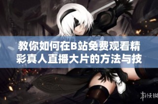 教你如何在B站免费观看精彩真人直播大片的方法与技巧