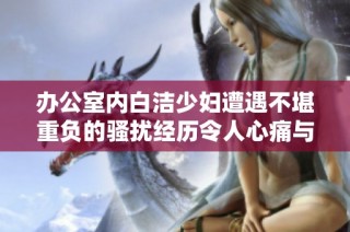 办公室内白洁少妇遭遇不堪重负的骚扰经历令人心痛与反思