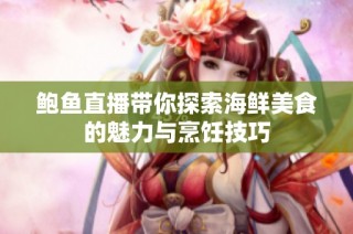 鲍鱼直播带你探索海鲜美食的魅力与烹饪技巧