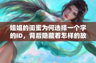 姐姐的闺蜜为何选择一个字的ID，背后隐藏着怎样的故事与情感呢