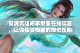 高清无阻畅享燃罪在线观看，让你体验极致的观影乐趣