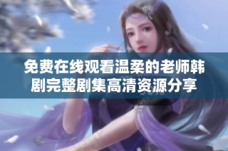 免费在线观看温柔的老师韩剧完整剧集高清资源分享