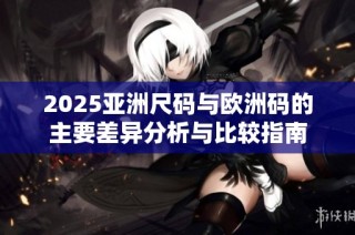 2025亚洲尺码与欧洲码的主要差异分析与比较指南