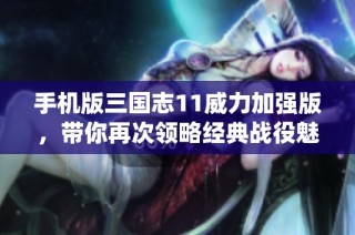 手机版三国志11威力加强版，带你再次领略经典战役魅力