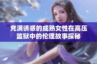 充满诱惑的成熟女性在高压监狱中的伦理故事探秘