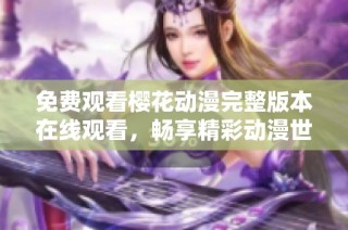 免费观看樱花动漫完整版本在线观看，畅享精彩动漫世界的绝佳体验