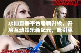 水仙直播平台崭新升级，开启互动娱乐新纪元，吸引更多用户参与