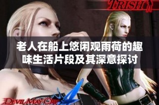 老人在船上悠闲观雨荷的趣味生活片段及其深意探讨