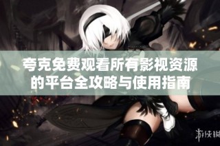 夸克免费观看所有影视资源的平台全攻略与使用指南