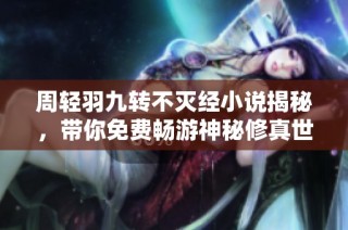 周轻羽九转不灭经小说揭秘，带你免费畅游神秘修真世界