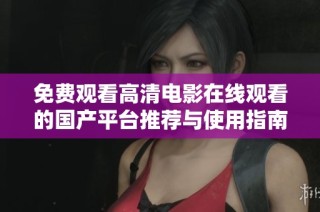免费观看高清电影在线观看的国产平台推荐与使用指南