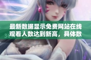 最新数据显示免费网站在线观看人数达到新高，具体数据揭晓
