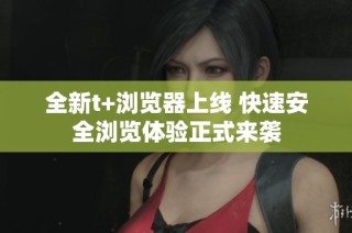 全新t+浏览器上线 快速安全浏览体验正式来袭