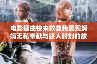电影插曲快来救救我展现妈妈无私奉献与感人时刻的故事
