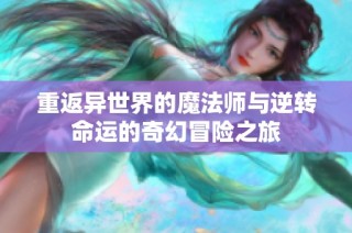 重返异世界的魔法师与逆转命运的奇幻冒险之旅