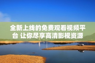 全新上线的免费观看视频平台 让你尽享高清影视资源绝不收费
