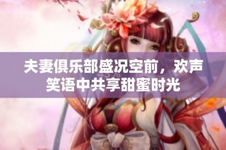 夫妻俱乐部盛况空前，欢声笑语中共享甜蜜时光
