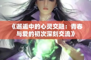 《邂逅中的心灵交融：青春与爱的初次深刻交流》