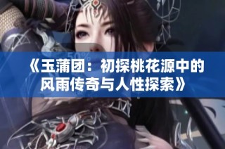 《玉蒲团：初探桃花源中的风雨传奇与人性探索》