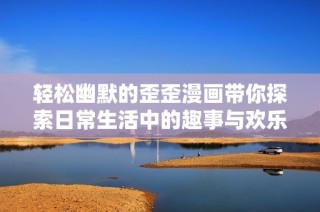 轻松幽默的歪歪漫画带你探索日常生活中的趣事与欢乐瞬间