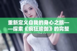 重新定义自我的身心之旅——探索《疯狂瑜伽》的完整体验与启示