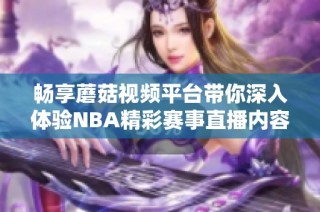 畅享蘑菇视频平台带你深入体验NBA精彩赛事直播内容