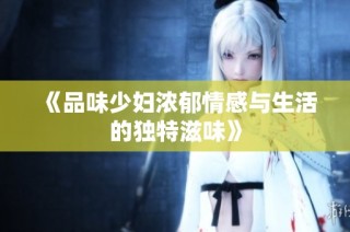 《品味少妇浓郁情感与生活的独特滋味》