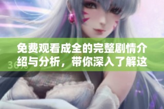 免费观看成全的完整剧情介绍与分析，带你深入了解这部作品的深意与魅力