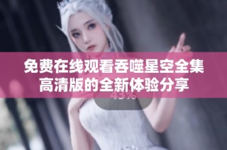 免费在线观看吞噬星空全集高清版的全新体验分享
