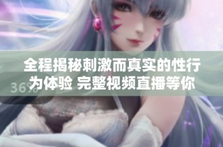 全程揭秘刺激而真实的性行为体验 完整视频直播等你来看