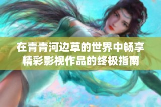 在青青河边草的世界中畅享精彩影视作品的终极指南