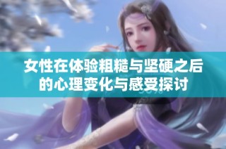 女性在体验粗糙与坚硬之后的心理变化与感受探讨