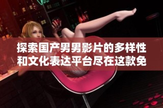 探索国产男男影片的多样性和文化表达平台尽在这款免费网站