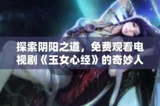 探索阴阳之道，免费观看电视剧《玉女心经》的奇妙人生旅程