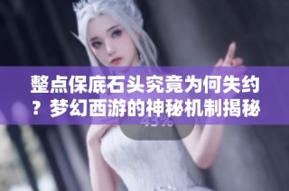 整点保底石头究竟为何失约？梦幻西游的神秘机制揭秘