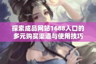 探索成品网站1688入口的多元购买渠道与使用技巧