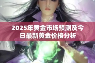 2025年黄金市场预测及今日最新黄金价格分析