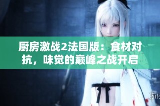 厨房激战2法国版：食材对抗，味觉的巅峰之战开启