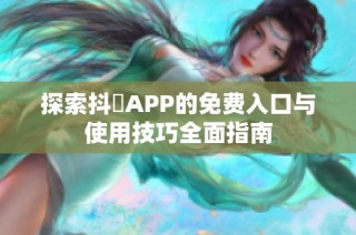 探索抖抈APP的免费入口与使用技巧全面指南