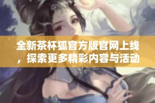 全新茶杯狐官方版官网上线，探索更多精彩内容与活动等你来参与